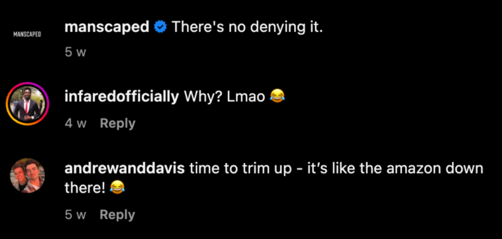 A screenshot of manscaped's Instagram comments. Manscaped posted "There's no denying it", and then the replies are "Why? Lmao" and "time to trim up - it's like the amazon down there!"